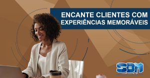 Encante clientes com experiências memoráveis Encante clientes com experiências memoráveis